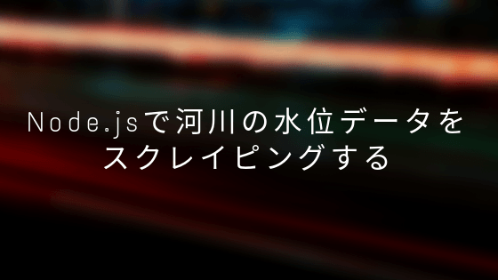 Node.jsで河川の水位データをスクレイピングする